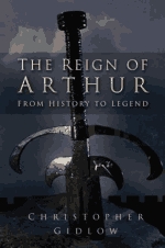 The Reign of Arthur - from History to Legend, by Chris Gidlow